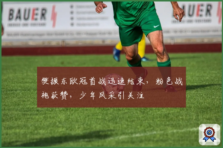 樊振东欧冠首战迅速结束，粉色战袍获赞，少年风采引关注