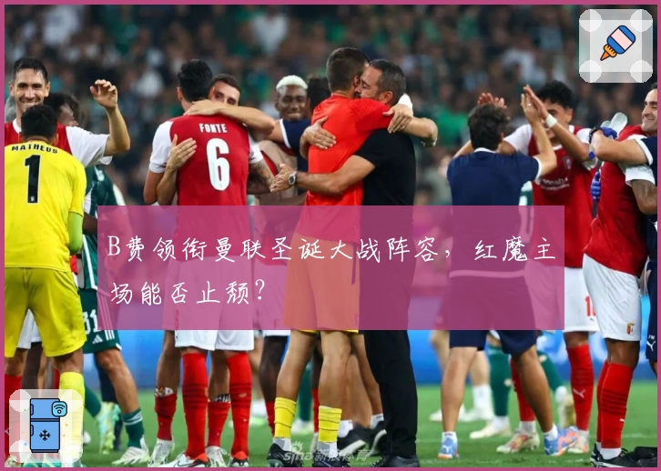 B费领衔曼联圣诞大战阵容，红魔主场能否止颓？