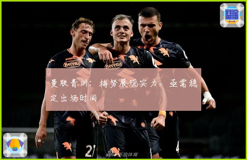 曼联青训：梅努展现实力，亟需稳定出场时间