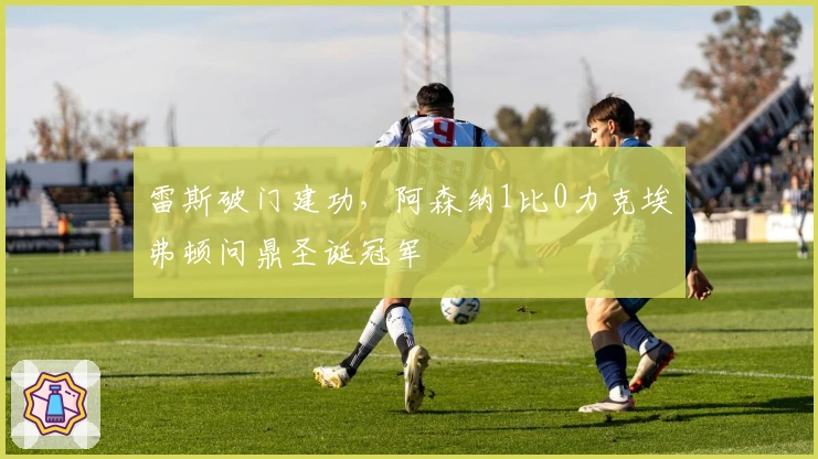 雷斯破门建功，阿森纳1比0力克埃弗顿问鼎圣诞冠军