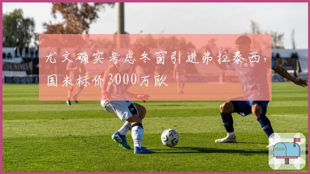 尤文确实考虑冬窗引进弗拉泰西，国米标价3000万欧