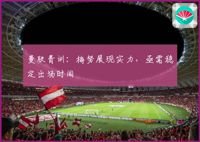 曼联青训：梅努展现实力，亟需稳定出场时间