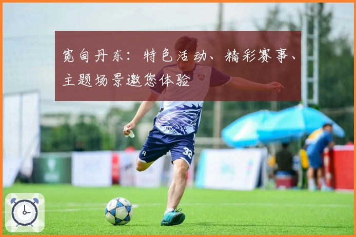 宽甸丹东：特色活动、精彩赛事、主题场景邀您体验