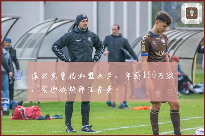 菲尔克鲁格加盟米兰，年薪150万欧，或迎战热那亚首秀