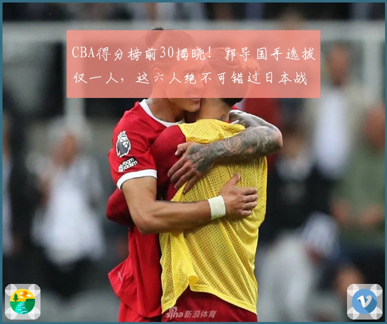 CBA得分榜前30揭晓！郭导国手选拔仅一人，这六人绝不可错过日本战