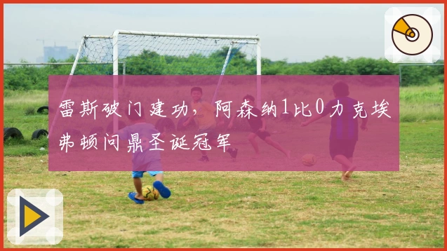 雷斯破门建功，阿森纳1比0力克埃弗顿问鼎圣诞冠军