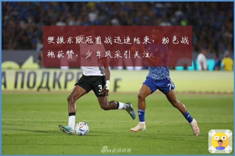 樊振东欧冠首战迅速结束，粉色战袍获赞，少年风采引关注