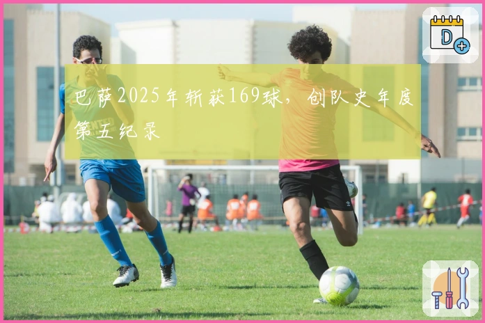 巴萨2025年斩获169球，创队史年度第五纪录