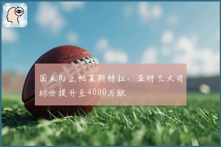 国米盯上帕莱斯特拉，亚特兰大将标价提升至4000万欧